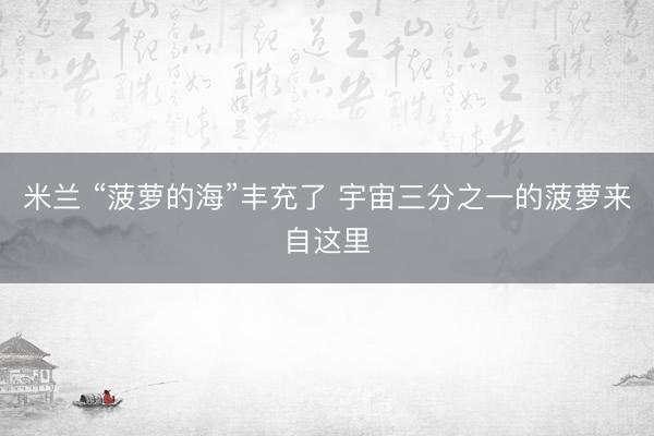米兰 “菠萝的海”丰充了 宇宙三分之一的菠萝来自这里