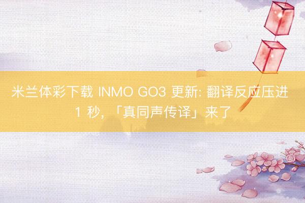 米兰体彩下载 INMO GO3 更新: 翻译反应压进 1 秒, 「真同声传译」来了