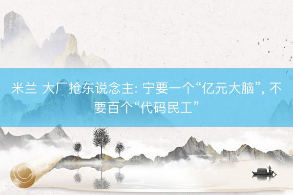 米兰 大厂抢东说念主: 宁要一个“亿元大脑”, 不要百个“代码民工”