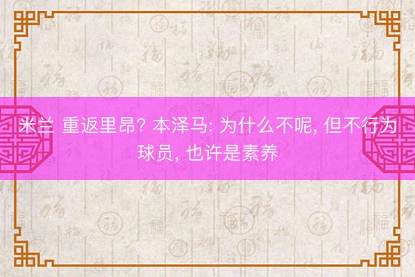米兰 重返里昂? 本泽马: 为什么不呢, 但不行为球员, 也许是素养