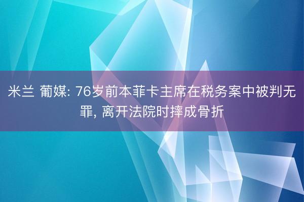 米兰 葡媒: 76岁前本菲卡主席在税务案中被判无罪, 离开法院时摔成骨折