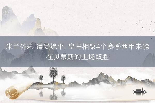 米兰体彩 遭受绝平, 皇马相聚4个赛季西甲未能在贝蒂斯的主场取胜