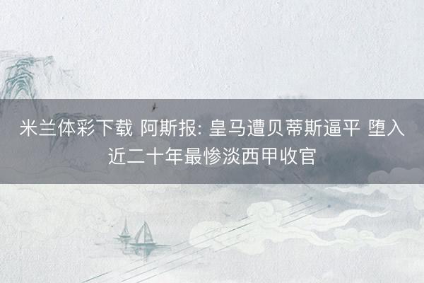 米兰体彩下载 阿斯报: 皇马遭贝蒂斯逼平 堕入近二十年最惨淡西甲收官