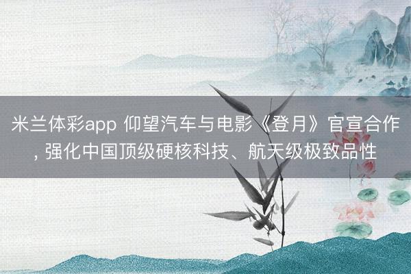 米兰体彩app 仰望汽车与电影《登月》官宣合作, 强化中国顶级硬核科技、航天级极致品性