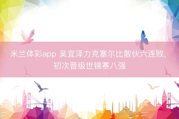 米兰体彩app 吴宜泽力克塞尔比散伙六连败, 初次晋级世锦赛八强