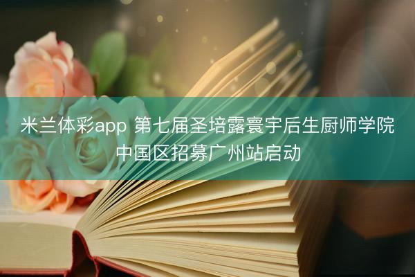 米兰体彩app 第七届圣培露寰宇后生厨师学院中国区招募广州站启动