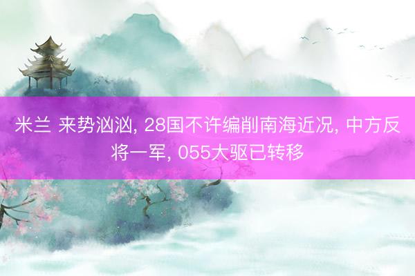 米兰 来势汹汹, 28国不许编削南海近况, 中方反将一军, 055大驱已转移
