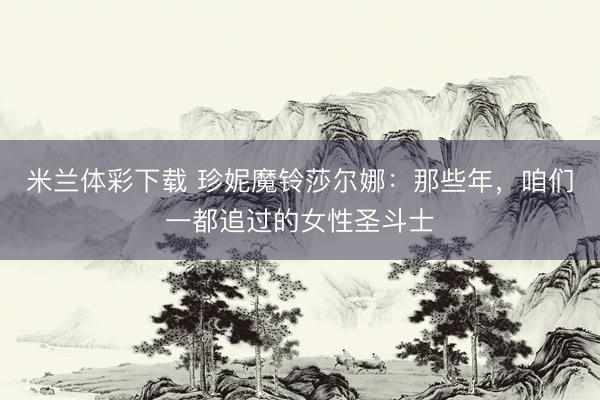 米兰体彩下载 珍妮魔铃莎尔娜：那些年，咱们一都追过的女性圣斗士