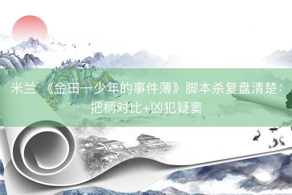 米兰 《金田一少年的事件薄》脚本杀复盘清楚：把柄对比+凶犯疑窦