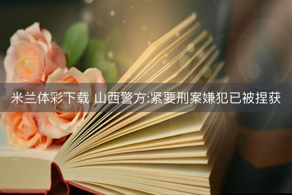 米兰体彩下载 山西警方:紧要刑案嫌犯已被捏获