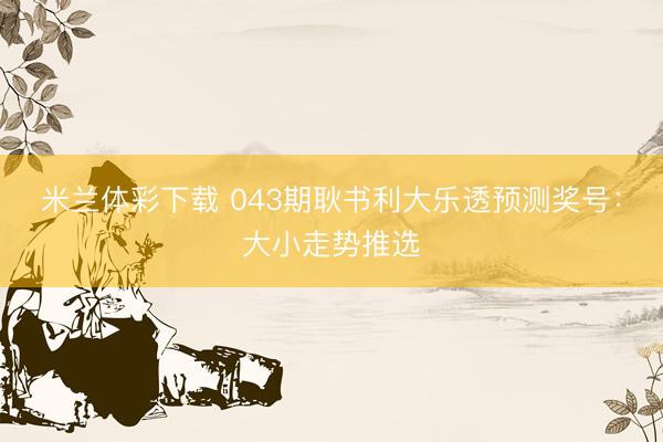 米兰体彩下载 043期耿书利大乐透预测奖号：大小走势推选